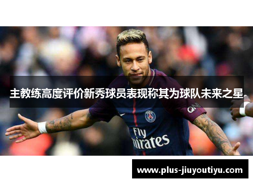 主教练高度评价新秀球员表现称其为球队未来之星
