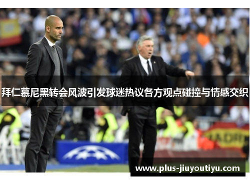 拜仁慕尼黑转会风波引发球迷热议各方观点碰撞与情感交织