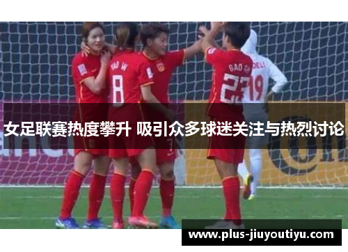 女足联赛热度攀升 吸引众多球迷关注与热烈讨论