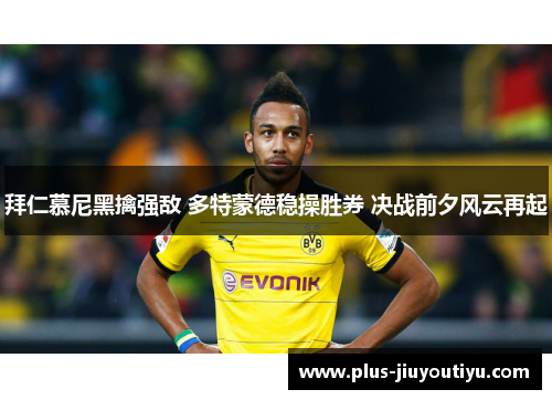 拜仁慕尼黑擒强敌 多特蒙德稳操胜券 决战前夕风云再起