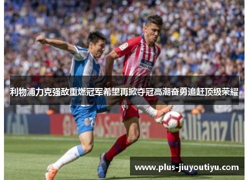 利物浦力克强敌重燃冠军希望再掀夺冠高潮奋勇追赶顶级荣耀