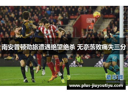 南安普顿劲旅遭遇绝望绝杀 无奈落败痛失三分