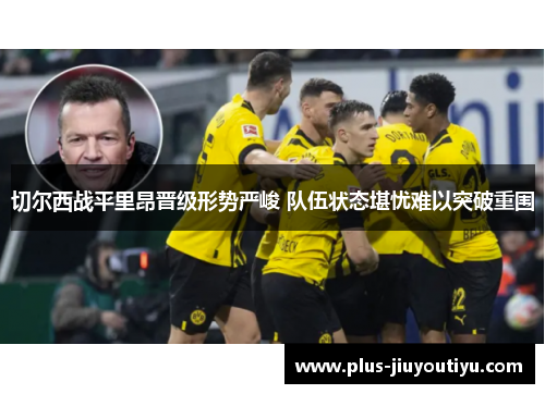 切尔西战平里昂晋级形势严峻 队伍状态堪忧难以突破重围