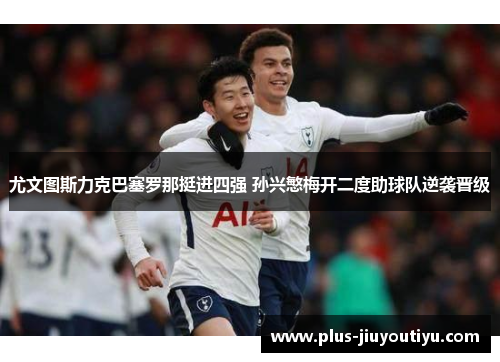 尤文图斯力克巴塞罗那挺进四强 孙兴慜梅开二度助球队逆袭晋级