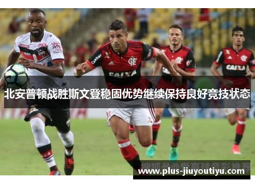 北安普顿战胜斯文登稳固优势继续保持良好竞技状态