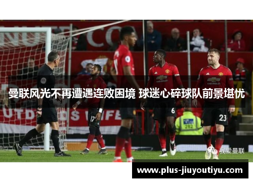 曼联风光不再遭遇连败困境 球迷心碎球队前景堪忧