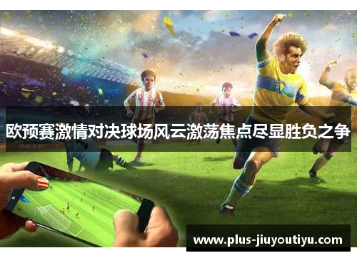 欧预赛激情对决球场风云激荡焦点尽显胜负之争