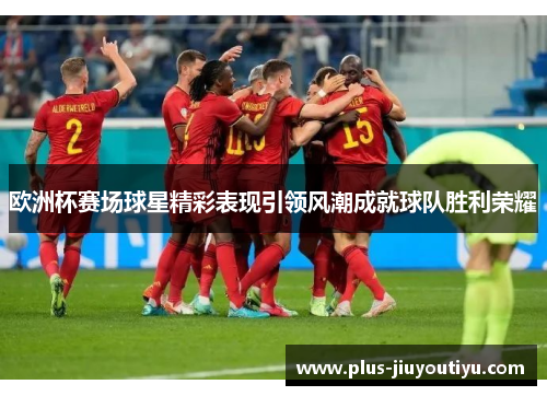 欧洲杯赛场球星精彩表现引领风潮成就球队胜利荣耀