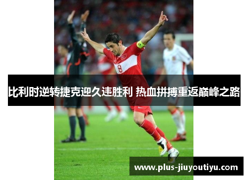比利时逆转捷克迎久违胜利 热血拼搏重返巅峰之路