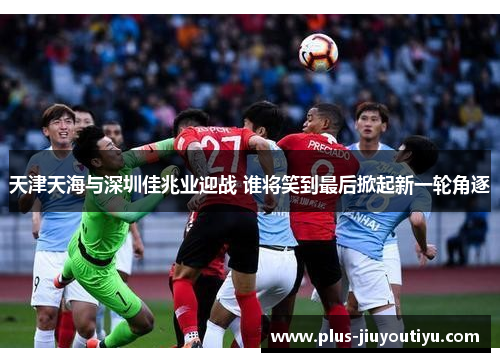 天津天海与深圳佳兆业迎战 谁将笑到最后掀起新一轮角逐