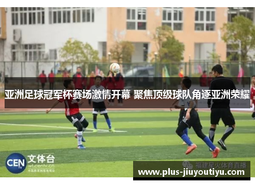 亚洲足球冠军杯赛场激情开幕 聚焦顶级球队角逐亚洲荣耀