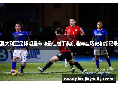 澳大利亚足球明星荣膺最佳射手奖创造辉煌历史和新纪录