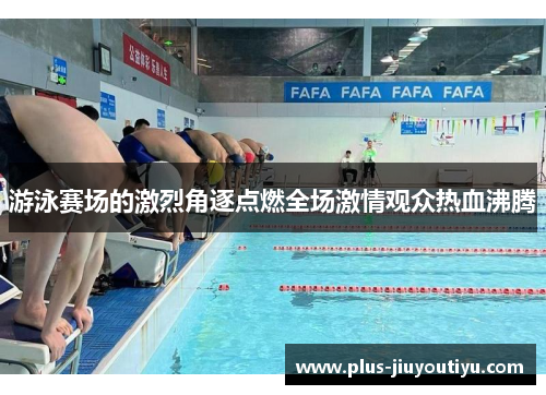 游泳赛场的激烈角逐点燃全场激情观众热血沸腾