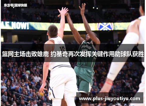 篮网主场击败雄鹿 约基奇再次发挥关键作用助球队获胜