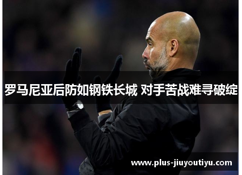 罗马尼亚后防如钢铁长城 对手苦战难寻破绽