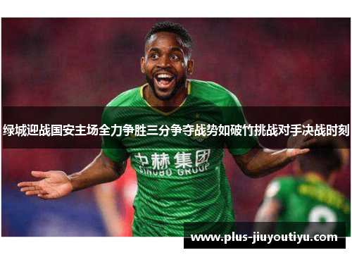 绿城迎战国安主场全力争胜三分争夺战势如破竹挑战对手决战时刻