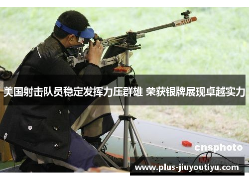 美国射击队员稳定发挥力压群雄 荣获银牌展现卓越实力
