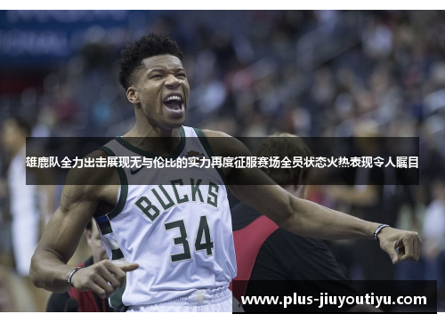雄鹿队全力出击展现无与伦比的实力再度征服赛场全员状态火热表现令人瞩目