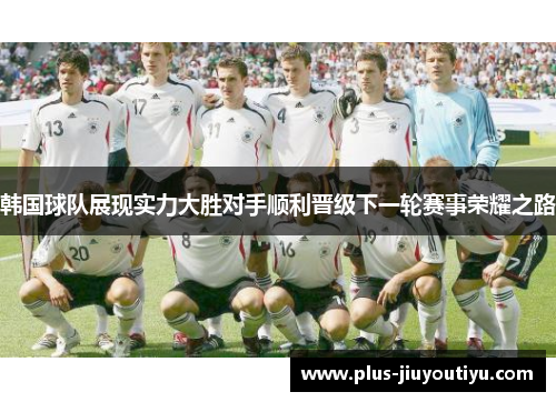 韩国球队展现实力大胜对手顺利晋级下一轮赛事荣耀之路