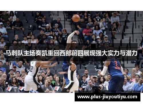 马刺队主场奏凯重回西部前四展现强大实力与潜力
