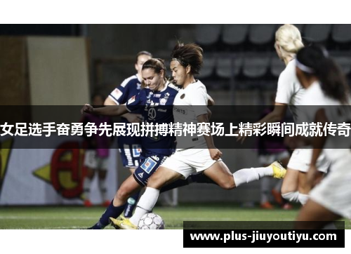女足选手奋勇争先展现拼搏精神赛场上精彩瞬间成就传奇