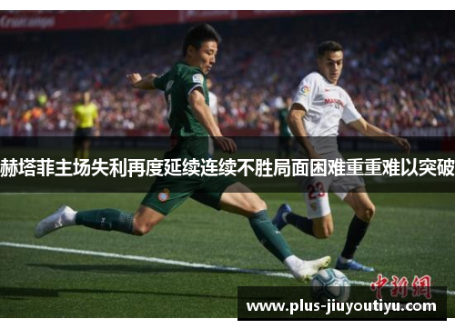 赫塔菲主场失利再度延续连续不胜局面困难重重难以突破