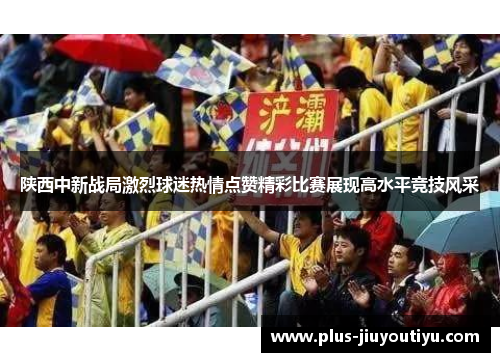 陕西中新战局激烈球迷热情点赞精彩比赛展现高水平竞技风采