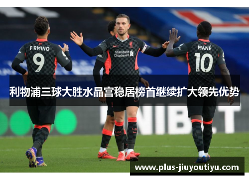 利物浦三球大胜水晶宫稳居榜首继续扩大领先优势