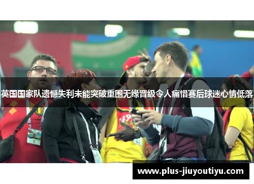 英国国家队遗憾失利未能突破重围无缘晋级令人痛惜赛后球迷心情低落