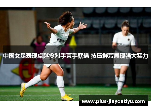 中国女足表现卓越令对手束手就擒 技压群芳展现强大实力