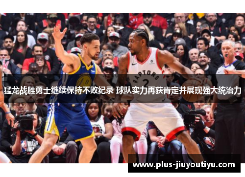 猛龙战胜勇士继续保持不败纪录 球队实力再获肯定并展现强大统治力