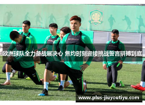 欧洲球队全力备战展决心 焦灼时刻迎接挑战誓言拼搏到底