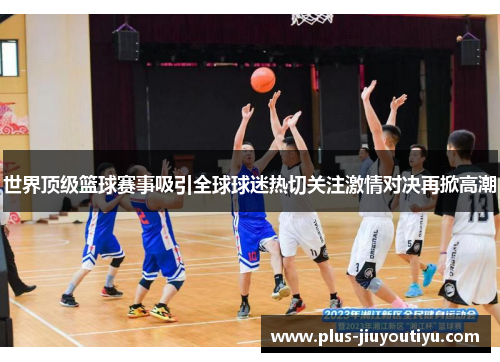 世界顶级篮球赛事吸引全球球迷热切关注激情对决再掀高潮