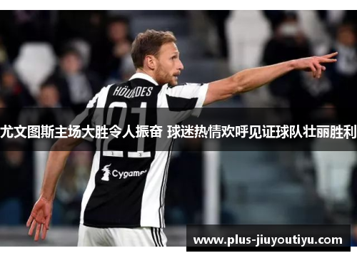尤文图斯主场大胜令人振奋 球迷热情欢呼见证球队壮丽胜利