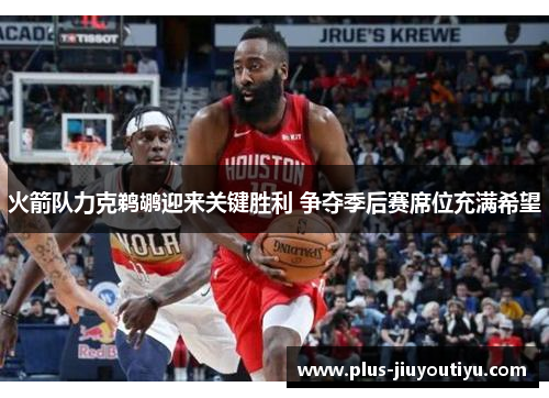 火箭队力克鹈鹕迎来关键胜利 争夺季后赛席位充满希望