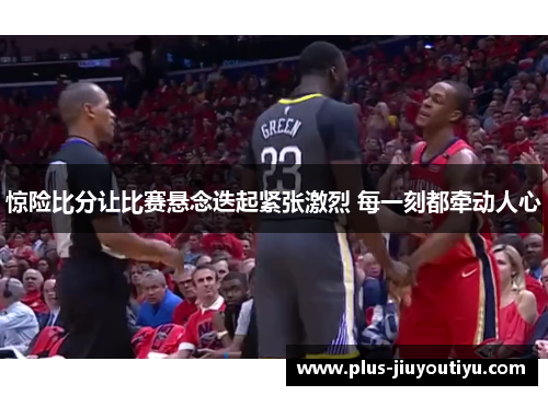 惊险比分让比赛悬念迭起紧张激烈 每一刻都牵动人心