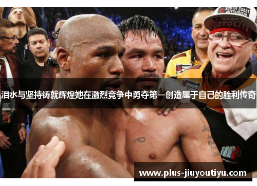 泪水与坚持铸就辉煌她在激烈竞争中勇夺第一创造属于自己的胜利传奇